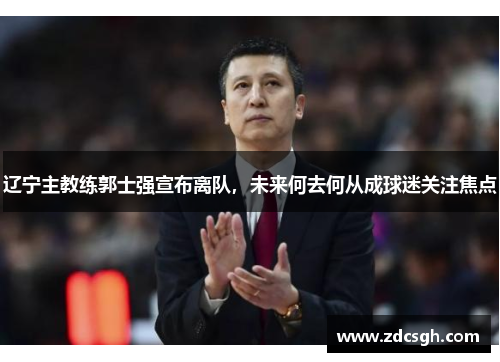 辽宁主教练郭士强宣布离队，未来何去何从成球迷关注焦点