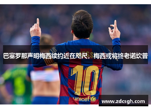 巴塞罗那声明梅西续约近在咫尺，梅西或将终老诺坎普