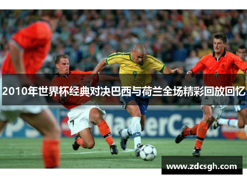 2010年世界杯经典对决巴西与荷兰全场精彩回放回忆