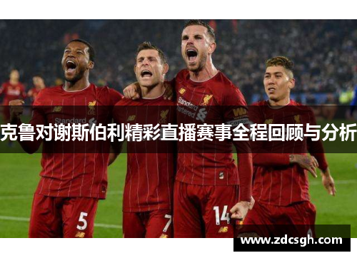 克鲁对谢斯伯利精彩直播赛事全程回顾与分析