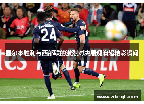 墨尔本胜利与西部联的激烈对决展现澳超精彩瞬间