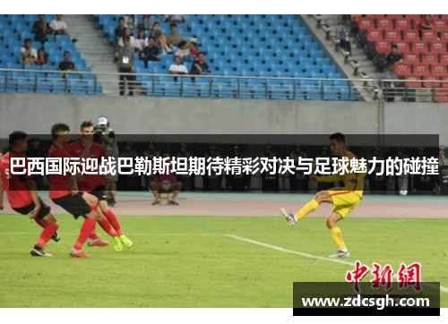 巴西国际迎战巴勒斯坦期待精彩对决与足球魅力的碰撞