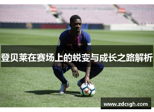 登贝莱在赛场上的蜕变与成长之路解析