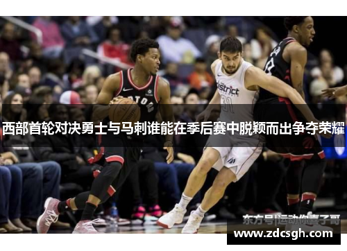 西部首轮对决勇士与马刺谁能在季后赛中脱颖而出争夺荣耀