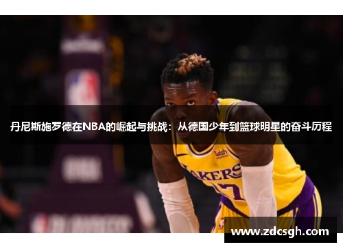 丹尼斯施罗德在NBA的崛起与挑战：从德国少年到篮球明星的奋斗历程