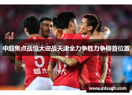 中超焦点战恒大迎战天津全力争胜力争榜首位置